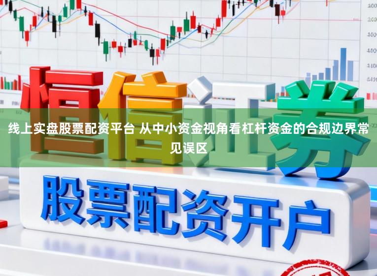 线上实盘股票配资平台 从中小资金视角看杠杆资金的合规边界常见误区