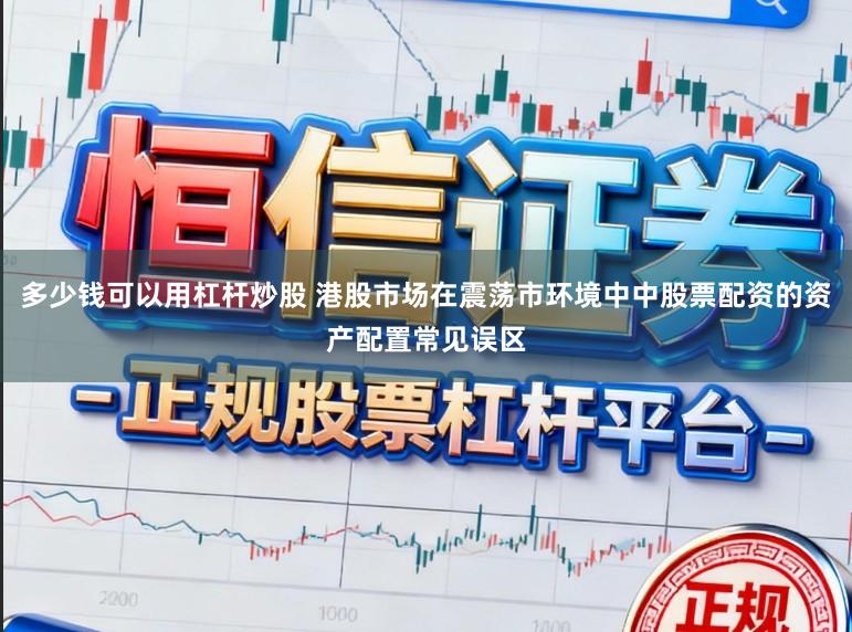 多少钱可以用杠杆炒股 港股市场在震荡市环境中中股票配资的资产配置常见误区
