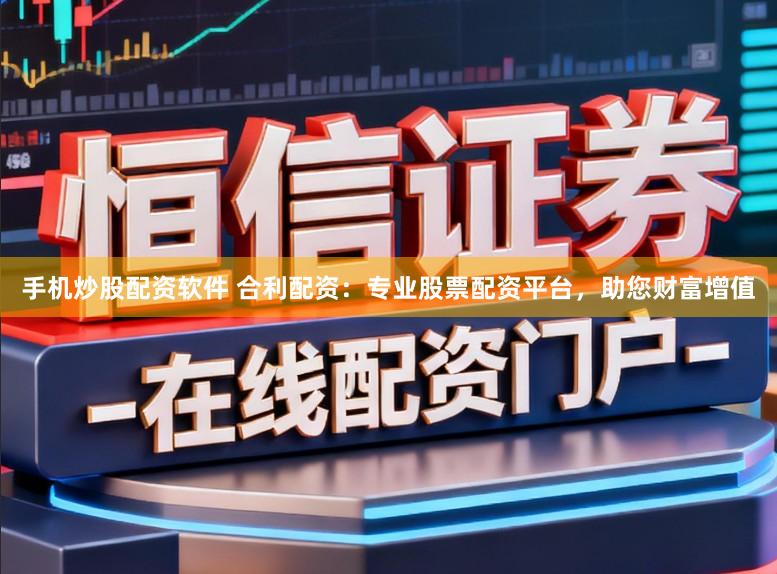 手机炒股配资软件 合利配资：专业股票配资平台，助您财富增值