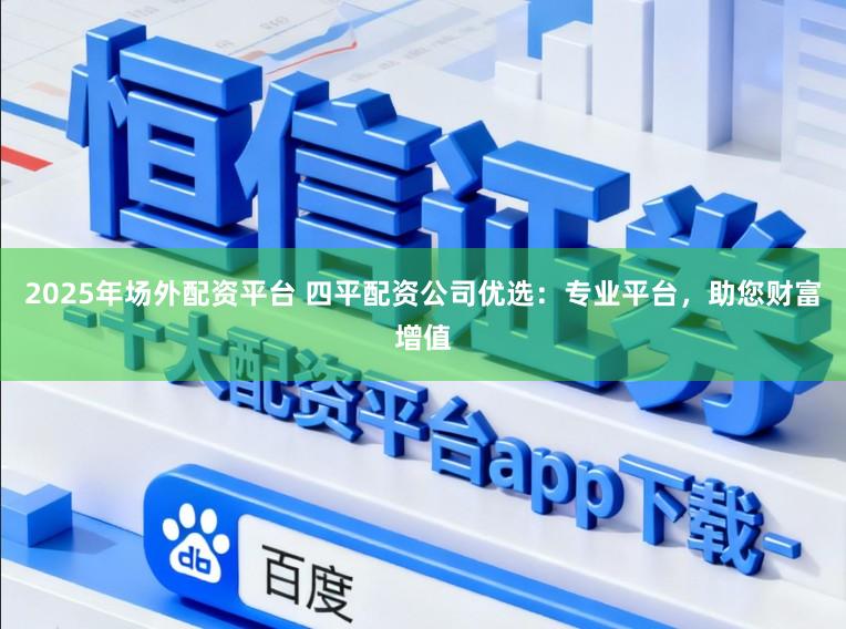 2025年场外配资平台 四平配资公司优选：专业平台，助您财富增值
