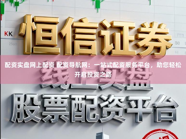 配资实盘网上配资 配资导航网：一站式配资服务平台，助您轻松开启投资之路