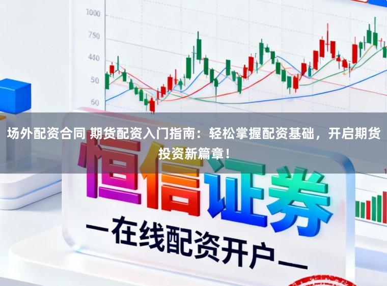 场外配资合同 期货配资入门指南：轻松掌握配资基础，开启期货投资新篇章！