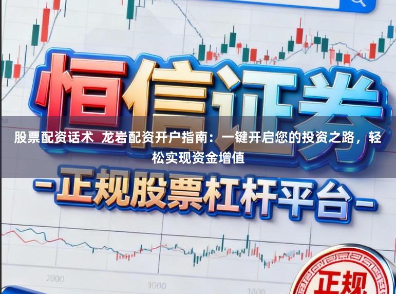 股票配资话术  龙岩配资开户指南：一键开启您的投资之路，轻松实现资金增值