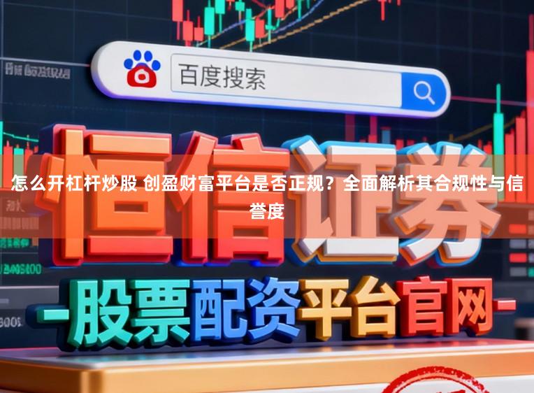 怎么开杠杆炒股 创盈财富平台是否正规？全面解析其合规性与信誉度