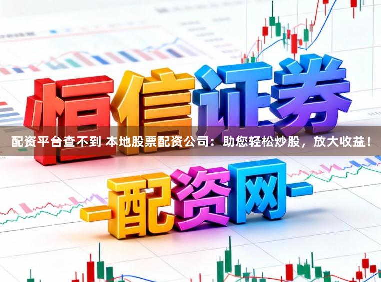 配资平台查不到 本地股票配资公司：助您轻松炒股，放大收益！