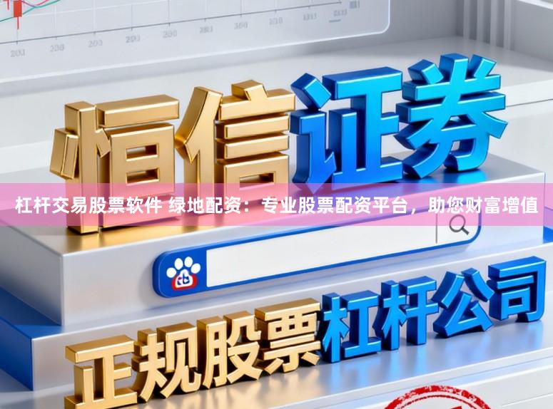 杠杆交易股票软件 绿地配资:专业股票配资平台,助您财富增值