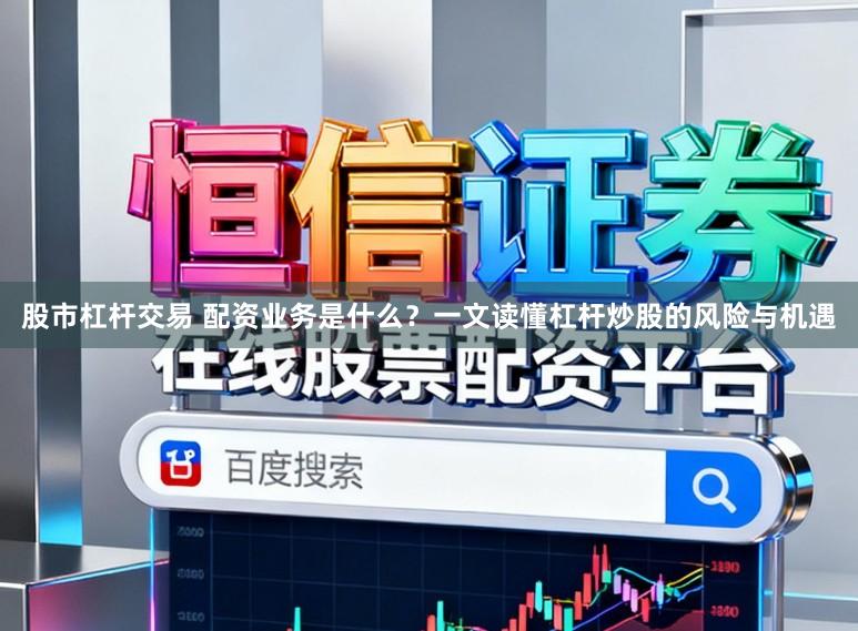 股市杠杆交易 配资业务是什么？一文读懂杠杆炒股的风险与机遇