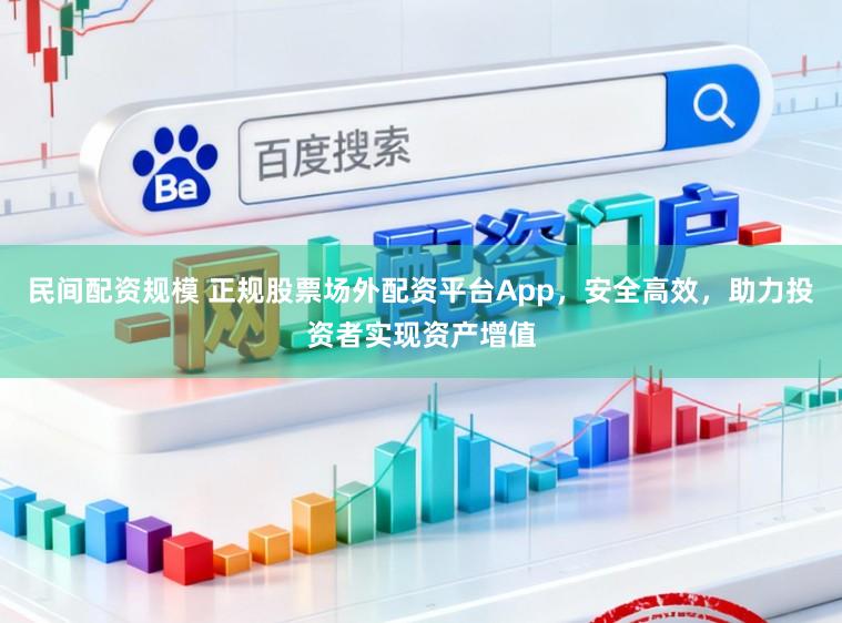 民间配资规模 正规股票场外配资平台App，安全高效，助力投资者实现资产增值