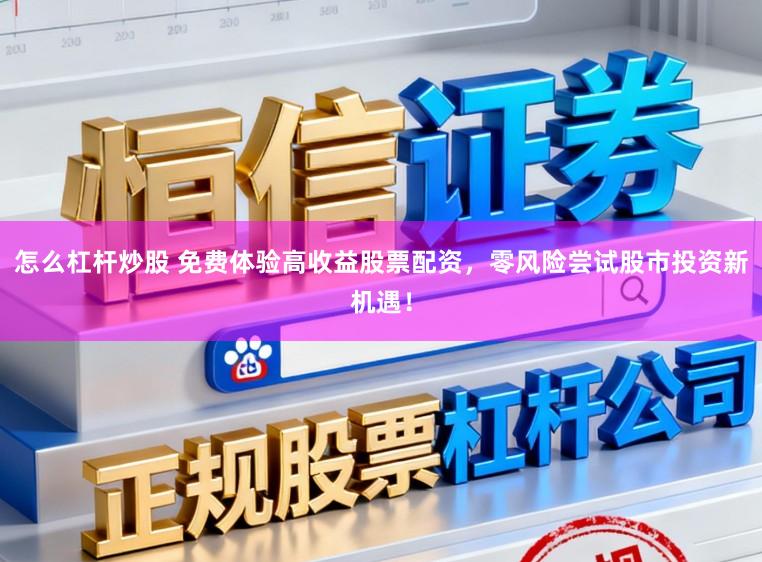 怎么杠杆炒股 免费体验高收益股票配资，零风险尝试股市投资新机遇！