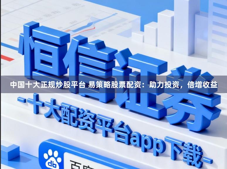 中国十大正规炒股平台 易策略股票配资:助力投资,倍增收益