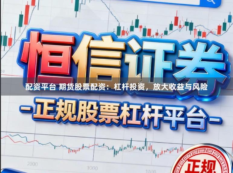 配资平台 期货股票配资：杠杆投资，放大收益与风险