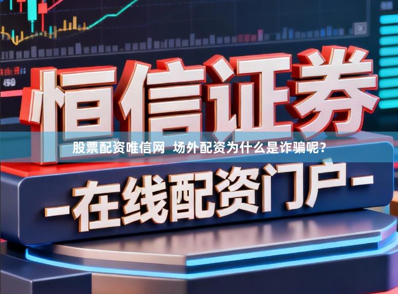 股票配资唯信网  场外配资为什么是诈骗呢？