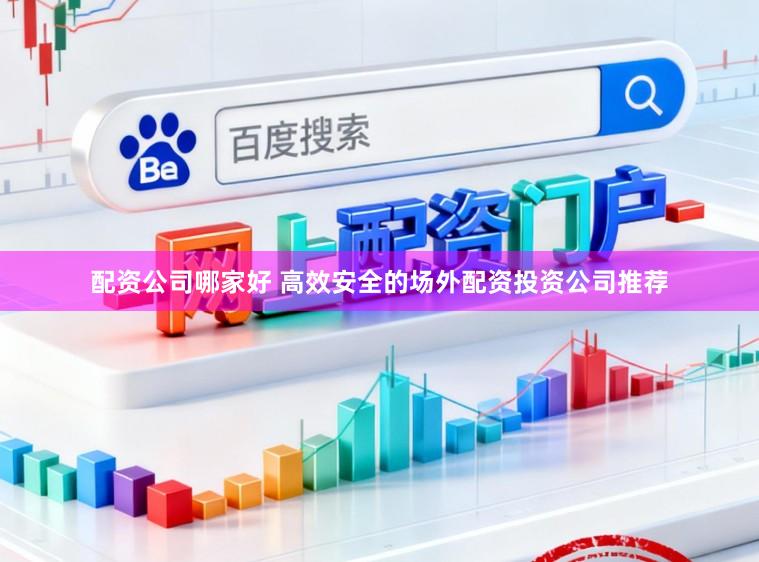 配资公司哪家好 高效安全的场外配资投资公司推荐
