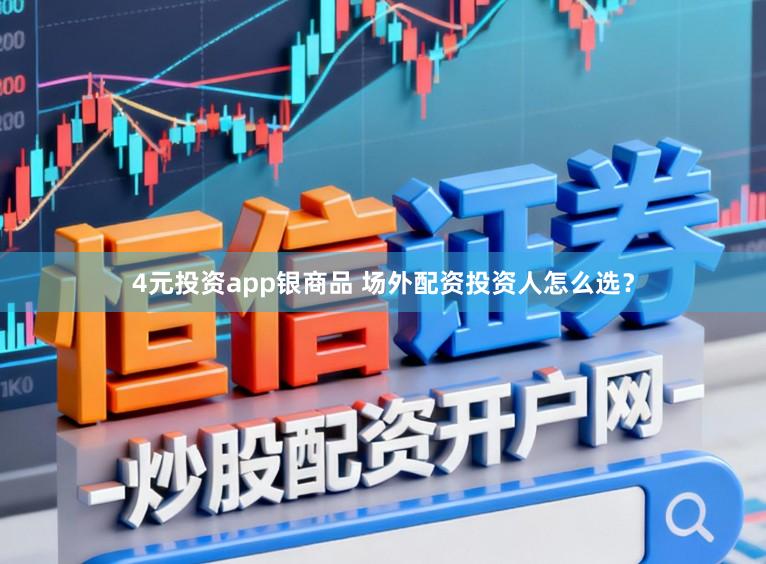 4元投资app银商品 场外配资投资人怎么选？