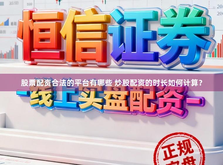 股票配资合法的平台有哪些 炒股配资的时长如何计算？