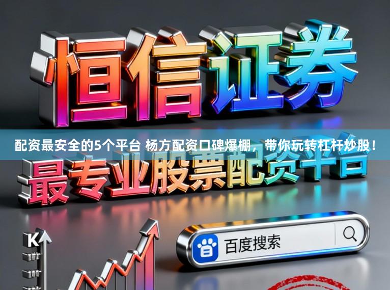 配资最安全的5个平台 杨方配资口碑爆棚，带你玩转杠杆炒股！