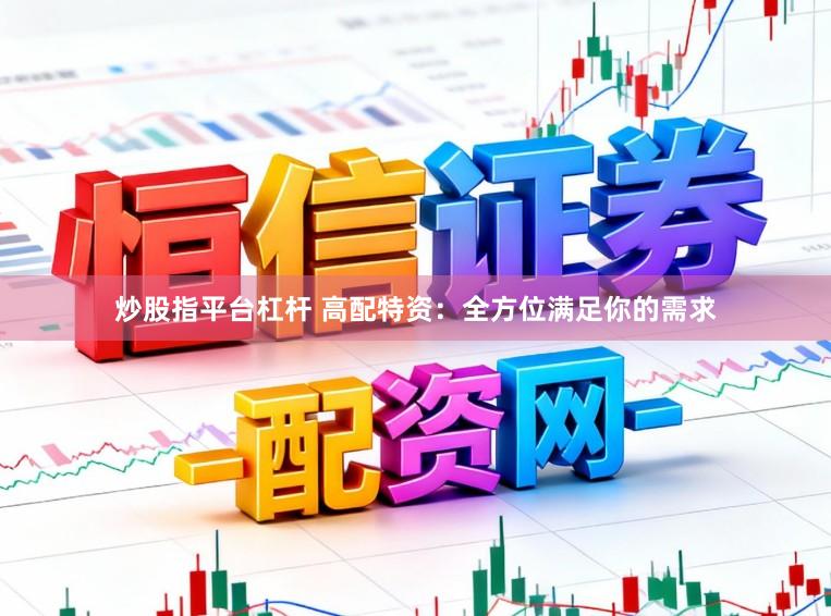 炒股指平台杠杆 高配特资：全方位满足你的需求