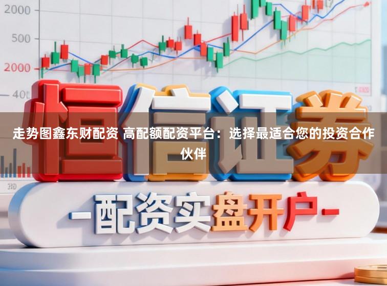 走势图鑫东财配资 高配额配资平台：选择最适合您的投资合作伙伴