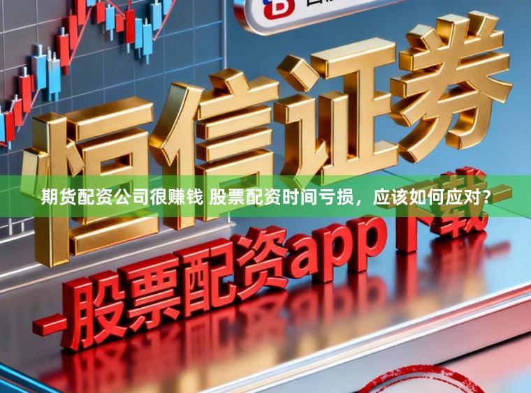 期货配资公司很赚钱 股票配资时间亏损，应该如何应对？