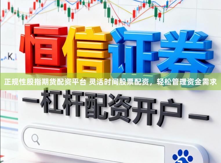 正规性股指期货配资平台 灵活时间股票配资,轻松管理资金需求