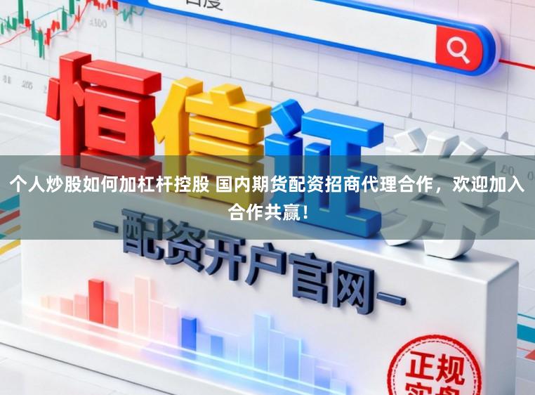个人炒股如何加杠杆控股 国内期货配资招商代理合作，欢迎加入合作共赢！