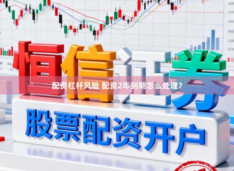 配资杠杆风险 配资2年到期怎么处理？