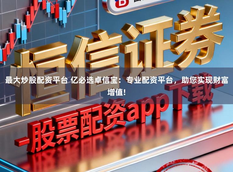 最大炒股配资平台 亿必选卓信宝：专业配资平台，助您实现财富增值!