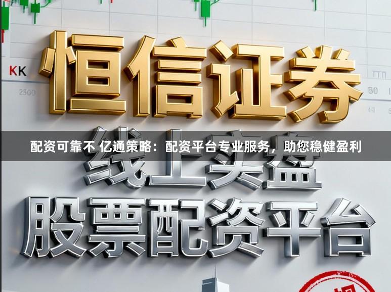 配资可靠不 亿通策略：配资平台专业服务，助您稳健盈利
