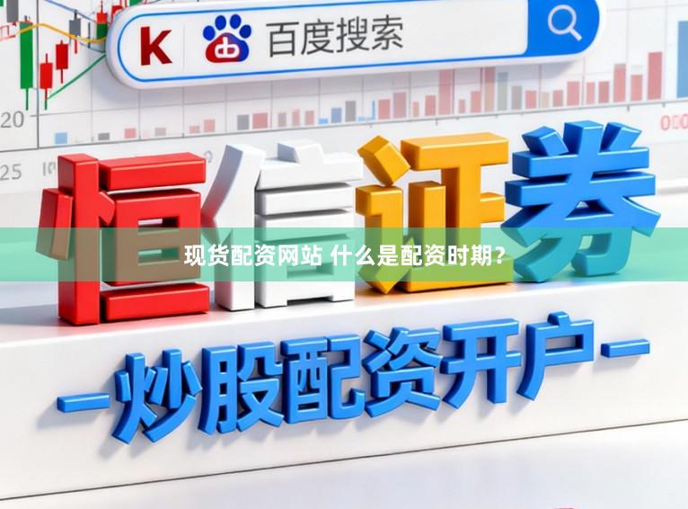 现货配资网站 什么是配资时期？