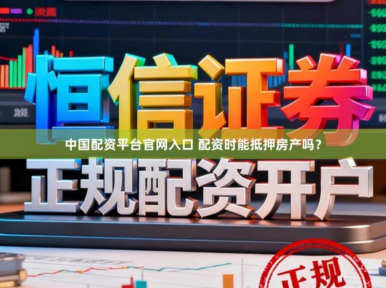 中国配资平台官网入口 配资时能抵押房产吗？