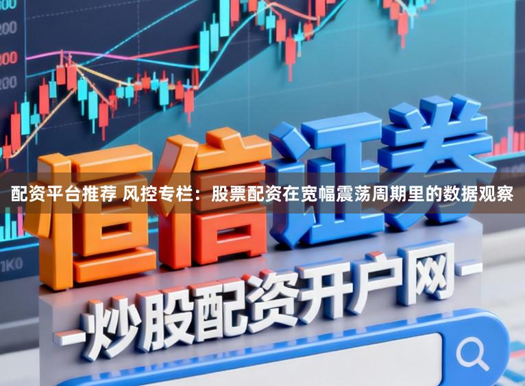 配资平台推荐 风控专栏：股票配资在宽幅震荡周期里的数据观察