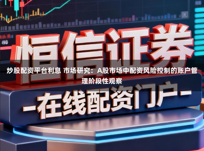 炒股配资平台利息 市场研究：A股市场中配资风险控制的账户管理阶段性观察