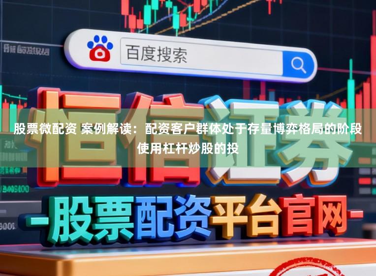 股票微配资 案例解读：配资客户群体处于存量博弈格局的阶段使用杠杆炒股的投