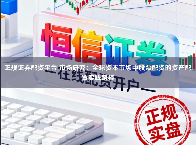 正规证券配资平台 市场研究：全球资本市场中股票配资的资产配置实践路径