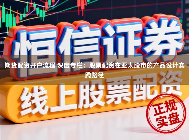 期货配资开户流程 深度专栏：股票配资在亚太股市的产品设计实践路径