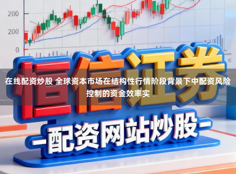 在线配资炒股 全球资本市场在结构性行情阶段背景下中配资风险控制的资金效率实