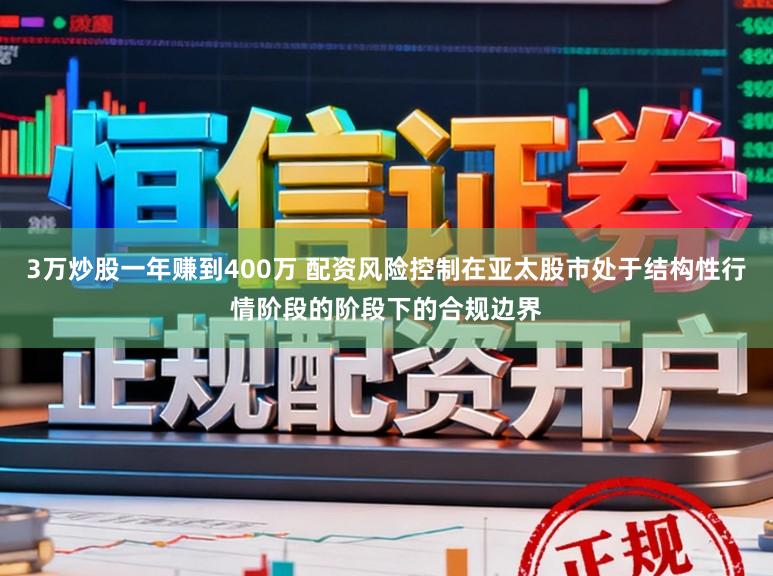 3万炒股一年赚到400万 配资风险控制在亚太股市处于结构性行情阶段的阶段下的合规边界