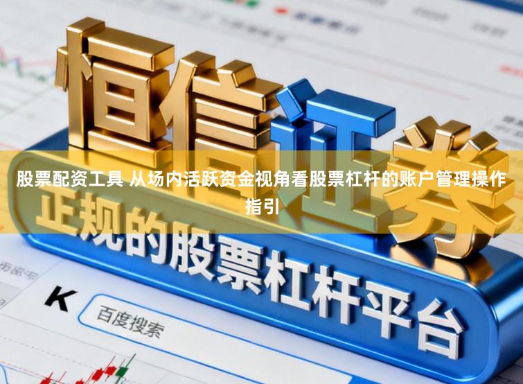 股票配资工具 从场内活跃资金视角看股票杠杆的账户管理操作指引