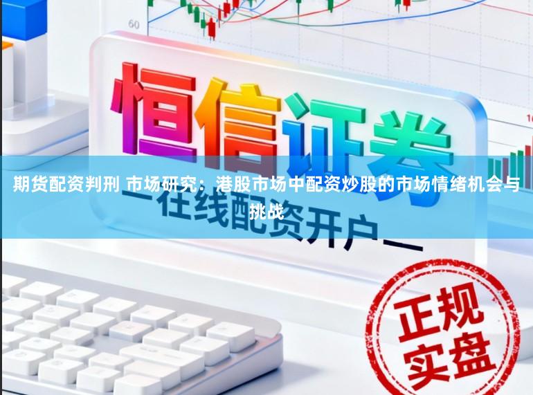 期货配资判刑 市场研究：港股市场中配资炒股的市场情绪机会与挑战