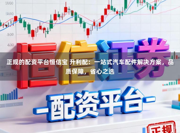 正规的配资平台恒信宝 升利配：一站式汽车配件解决方案，品质保障，省心之选