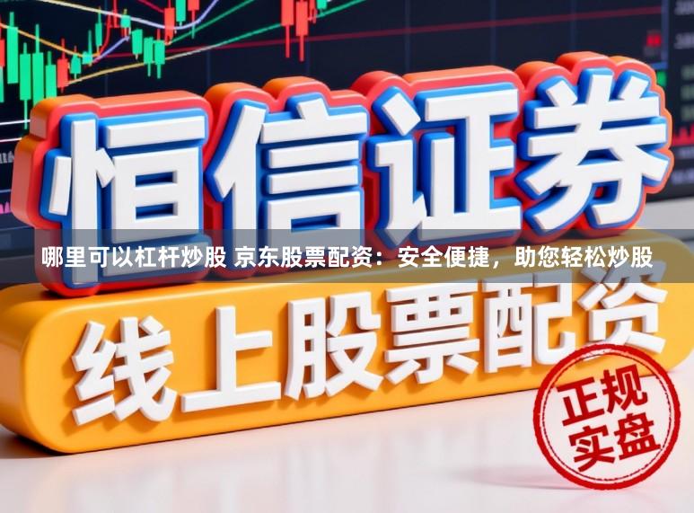 哪里可以杠杆炒股 京东股票配资：安全便捷，助您轻松炒股