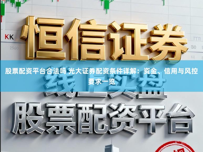 股票配资平台合法吗 光大证券配资条件详解:资金、信用与风控要求一览