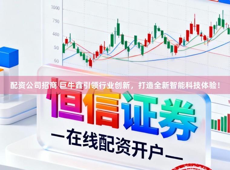 配资公司招商 巨牛鑫引领行业创新，打造全新智能科技体验！