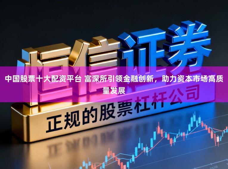 中国股票十大配资平台 富深所引领金融创新，助力资本市场高质量发展