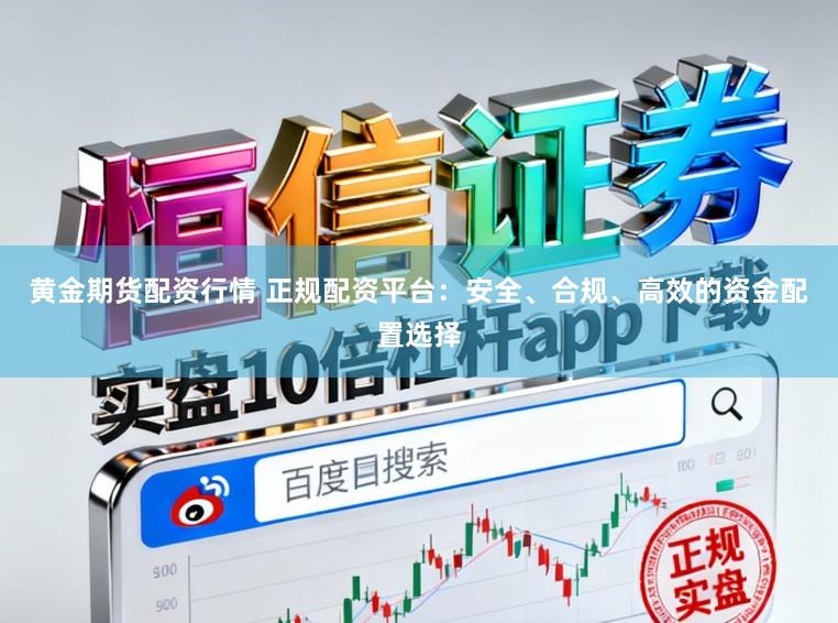黄金期货配资行情 正规配资平台：安全、合规、高效的资金配置选择