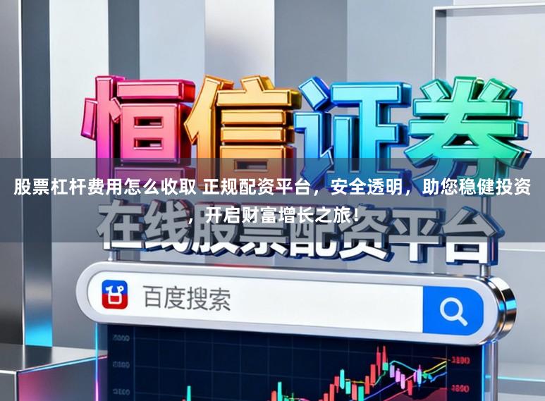 股票杠杆费用怎么收取 正规配资平台，安全透明，助您稳健投资，开启财富增长之旅！
