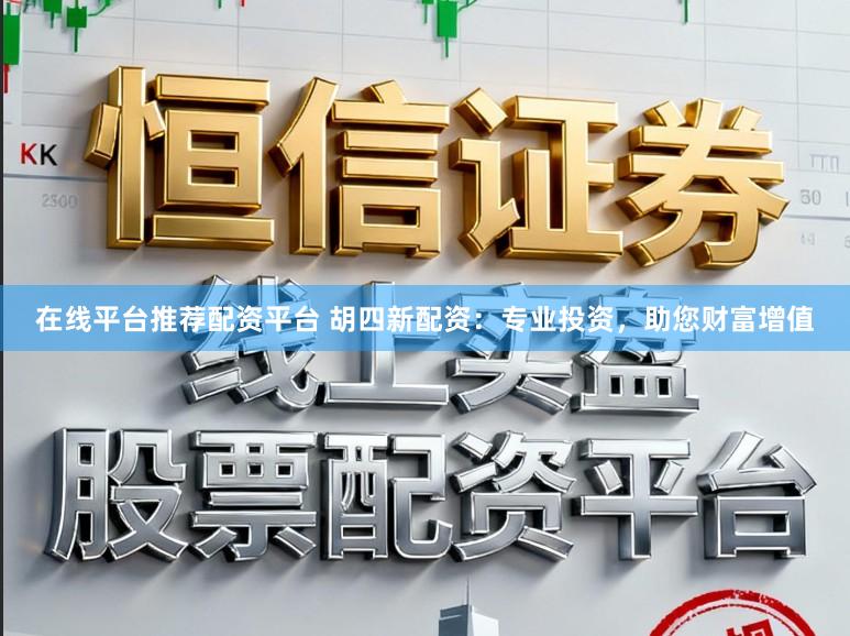 在线平台推荐配资平台 胡四新配资：专业投资，助您财富增值