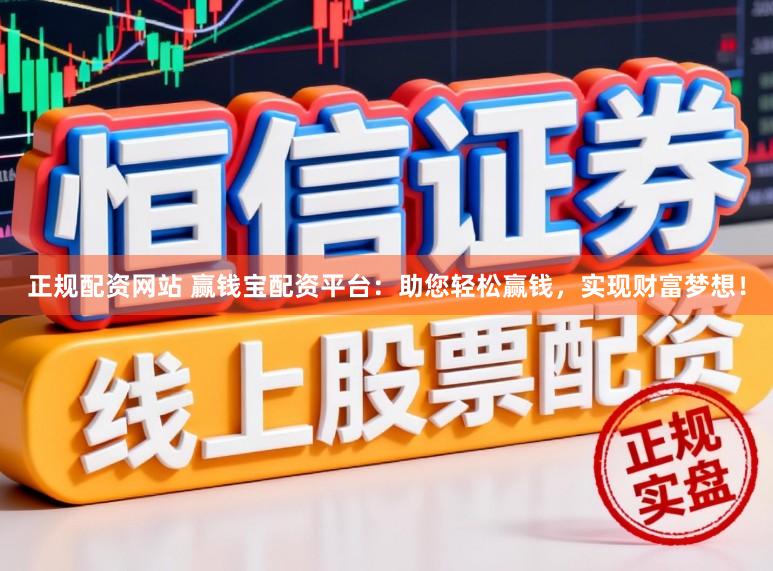 正规配资网站 赢钱宝配资平台：助您轻松赢钱，实现财富梦想！