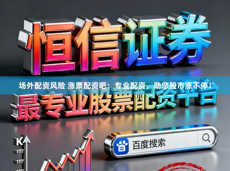 场外配资风险 涨票配资吧：专业配资，助您股市涨不停！
