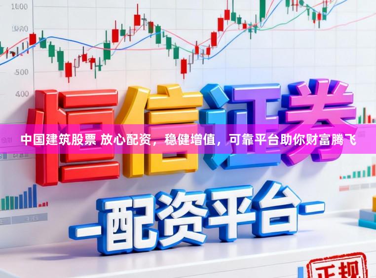 中国建筑股票 放心配资，稳健增值，可靠平台助你财富腾飞